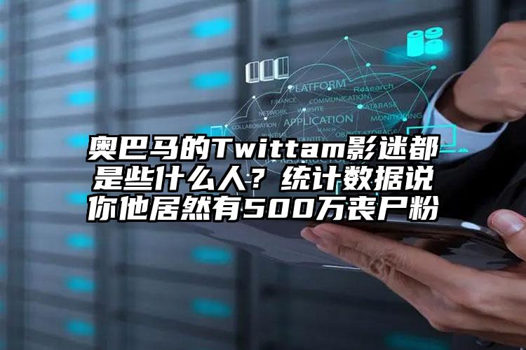 奥巴马的Twittam影迷都是些什么人？统计数据说你他居然有500万丧尸粉