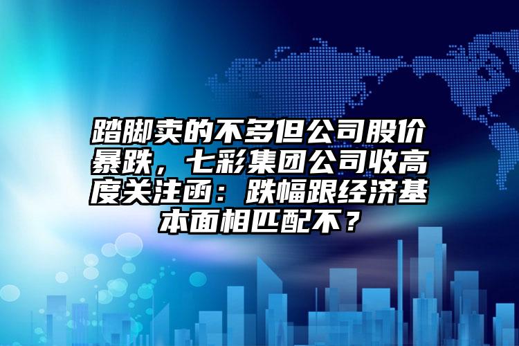 踏脚卖的不多但公司股价暴跌，七彩集团公司收高度关注函：跌幅跟经济基本面相匹配不？