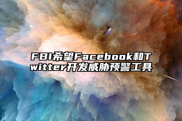 FBI希望Facebook和Twitter开发威胁预警工具