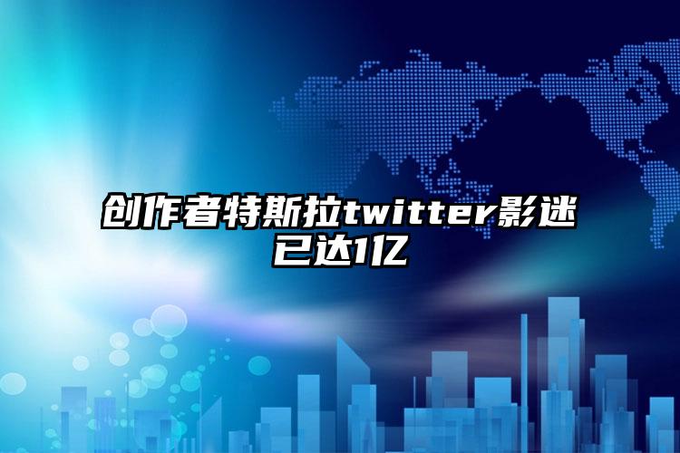 创作者特斯拉twitter影迷已达1亿