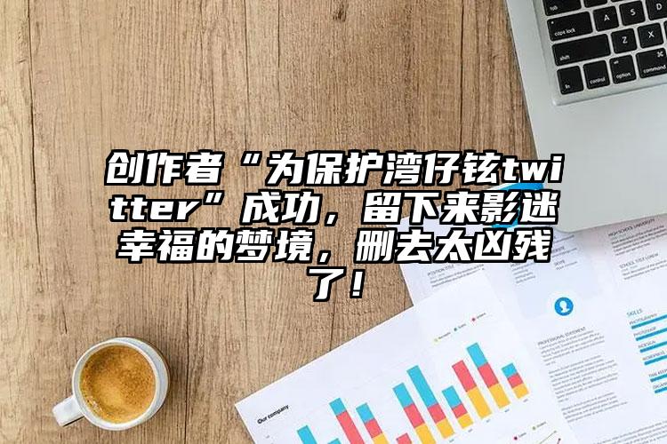 创作者“为保护湾仔铉twitter”成功，留下来影迷幸福的梦境，删去太凶残了！