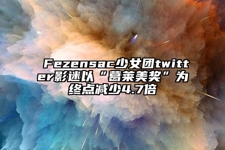 ​Fezensac少女团twitter影迷以“葛莱美奖”为终点减少4.7倍