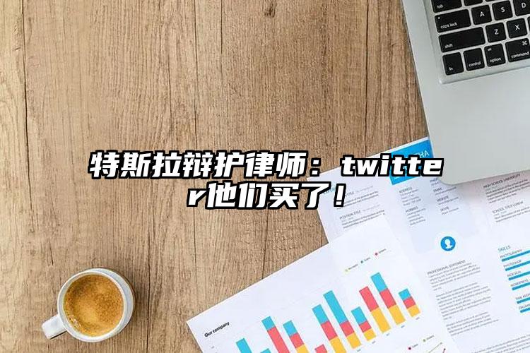 特斯拉辩护律师：twitter他们买了！