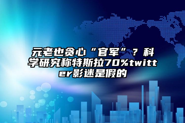 元老也贪心“官军”？科学研究称特斯拉70%twitter影迷是假的