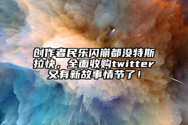 创作者民乐闪崩都没特斯拉快，全面收购twitter又有新故事情节了！