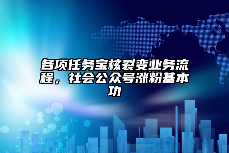 各项任务宝核裂变业务流程，社会公众号涨粉基本功