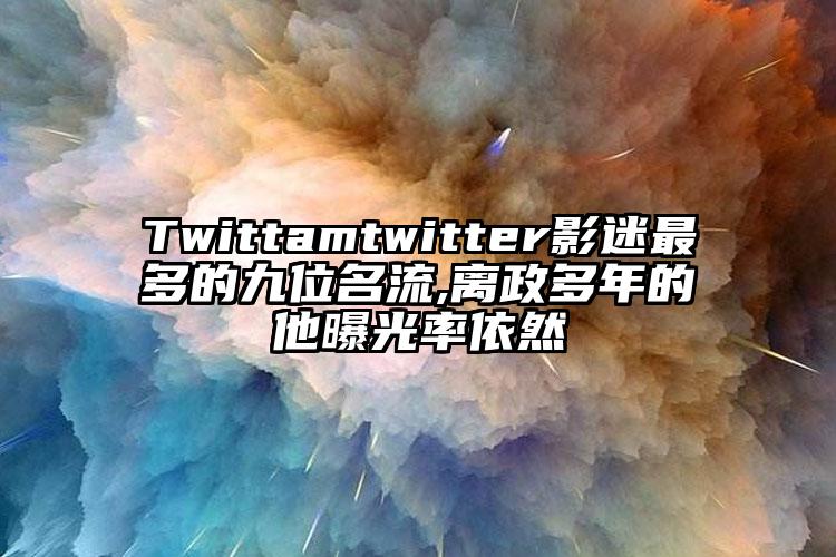 Twittamtwitter影迷最多的九位名流,离政多年的他曝光率依然