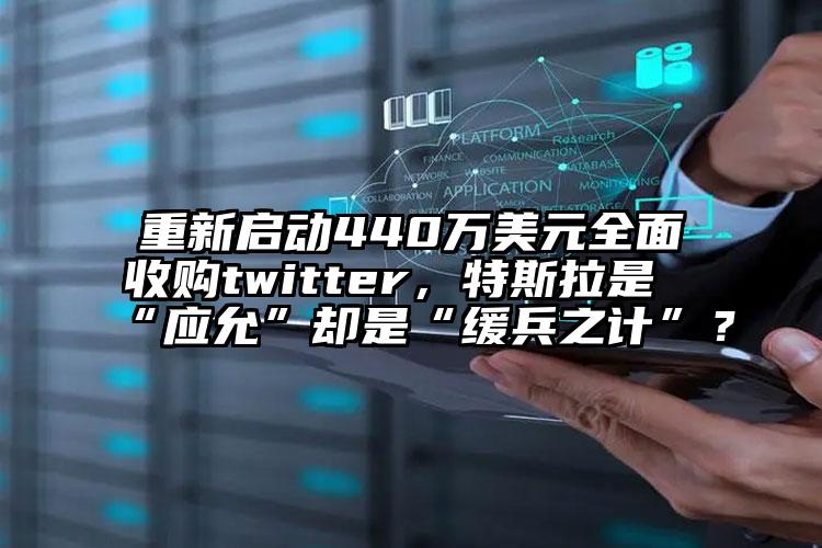 重新启动440万美元全面收购twitter，特斯拉是“应允”却是“缓兵之计”？