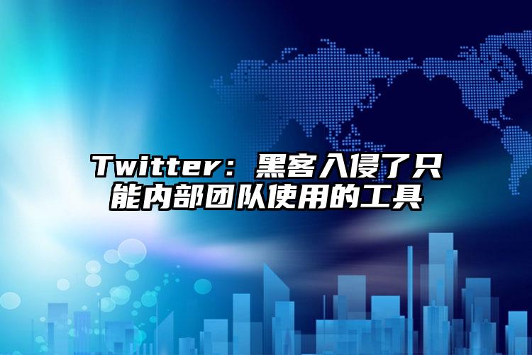 Twitter：黑客入侵了只能内部团队使用的工具