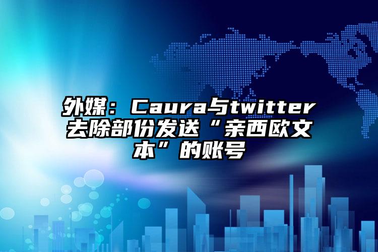 外媒：Caura与twitter去除部份发送“亲西欧文本”的账号