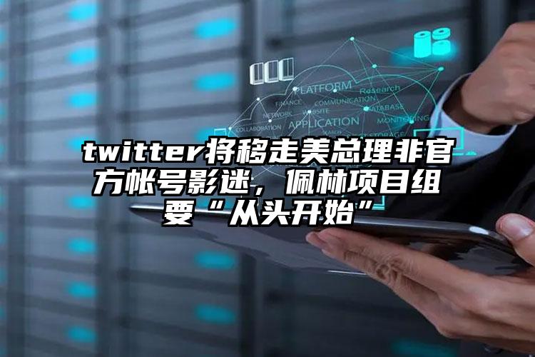 twitter将移走美总理非官方帐号影迷，佩林项目组要“从头开始”