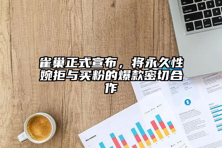 雀巢正式宣布，将永久性婉拒与买粉的爆款密切合作