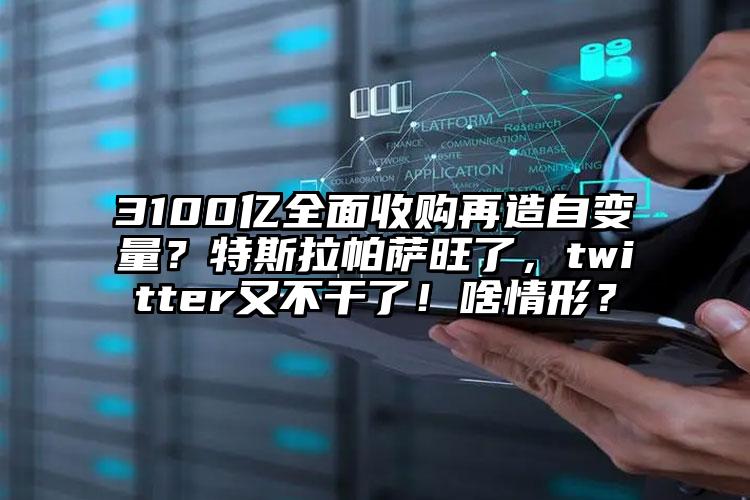 3100亿全面收购再造自变量？特斯拉帕萨旺了，twitter又不干了！啥情形？