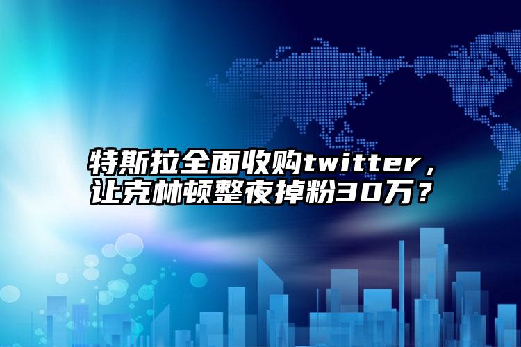 特斯拉全面收购twitter，让克林顿整夜掉粉30万？